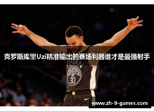 克罗斯库里Uzi精准输出的赛场利器谁才是最强射手